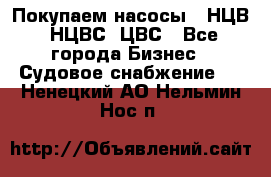 Покупаем насосы   НЦВ, НЦВС, ЦВС - Все города Бизнес » Судовое снабжение   . Ненецкий АО,Нельмин Нос п.